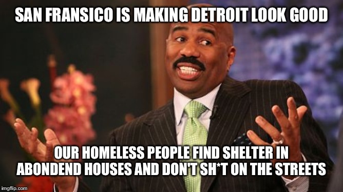 The drugs are an issue tho | SAN FRANSICO IS MAKING DETROIT LOOK GOOD; OUR HOMELESS PEOPLE FIND SHELTER IN ABONDEND HOUSES AND DON'T SH*T ON THE STREETS | image tagged in memes,steve harvey | made w/ Imgflip meme maker