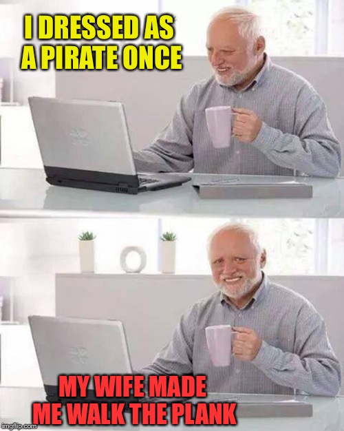 Hide the Pain Harold Meme | I DRESSED AS A PIRATE ONCE MY WIFE MADE ME WALK THE PLANK | image tagged in memes,hide the pain harold | made w/ Imgflip meme maker