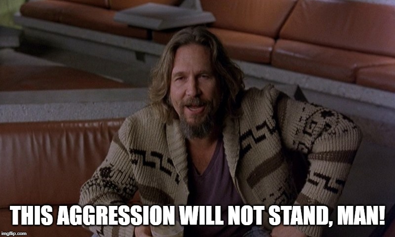  THIS AGGRESSION WILL NOT STAND, MAN! | image tagged in lebowski | made w/ Imgflip meme maker