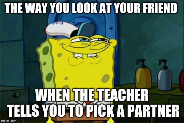 Don't You Squidward Meme | THE WAY YOU LOOK AT YOUR FRIEND; WHEN THE TEACHER TELLS YOU TO PICK A PARTNER | image tagged in memes,dont you squidward | made w/ Imgflip meme maker
