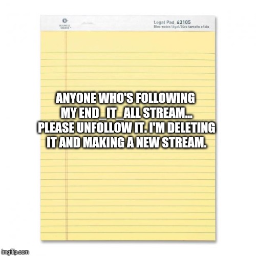 notepad | ANYONE WHO'S FOLLOWING MY END_IT_ALL STREAM... PLEASE UNFOLLOW IT. I'M DELETING IT AND MAKING A NEW STREAM. | image tagged in notepad | made w/ Imgflip meme maker