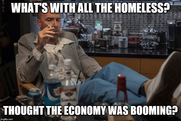 WHAT'S WITH ALL THE HOMELESS? THOUGHT THE ECONOMY WAS BOOMING? | made w/ Imgflip meme maker