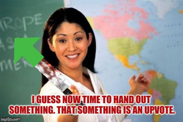 Evil and Unhelpful Teacher | I GUESS NOW TIME TO HAND OUT SOMETHING. THAT SOMETHING IS AN UPVOTE. | image tagged in evil and unhelpful teacher | made w/ Imgflip meme maker