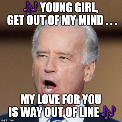 joe biden  | 🎶 YOUNG GIRL, GET OUT OF MY MIND . . . MY LOVE FOR YOU IS WAY OUT OF LINE 🎶 | image tagged in joe biden | made w/ Imgflip meme maker