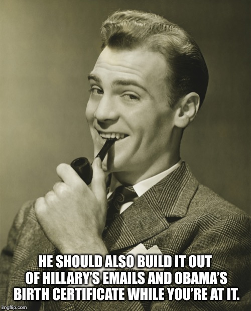 Smug | HE SHOULD ALSO BUILD IT OUT OF HILLARY’S EMAILS AND OBAMA’S BIRTH CERTIFICATE WHILE YOU’RE AT IT. | image tagged in smug | made w/ Imgflip meme maker