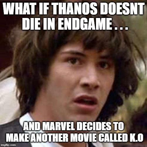 Conspiracy Keanu Meme | WHAT IF THANOS DOESNT DIE IN ENDGAME . . . AND MARVEL DECIDES TO MAKE ANOTHER MOVIE CALLED K.O | image tagged in memes,conspiracy keanu | made w/ Imgflip meme maker