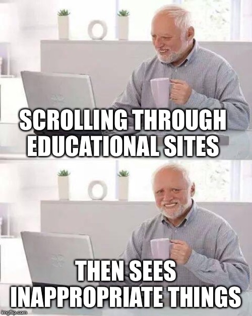 Hide the Pain Harold | SCROLLING THROUGH EDUCATIONAL SITES; THEN SEES INAPPROPRIATE THINGS | image tagged in memes,hide the pain harold | made w/ Imgflip meme maker