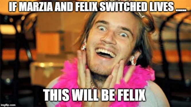 pewdiepie | IF MARZIA AND FELIX SWITCHED LIVES ..... THIS WILL BE FELIX | image tagged in pewdiepie | made w/ Imgflip meme maker