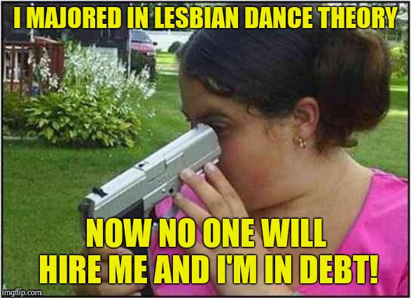 Another causality of liberalism. | I MAJORED IN LESBIAN DANCE THEORY; NOW NO ONE WILL HIRE ME AND I'M IN DEBT! | image tagged in dumb girl gun,lesbian dance theory,just do it,waste of money | made w/ Imgflip meme maker