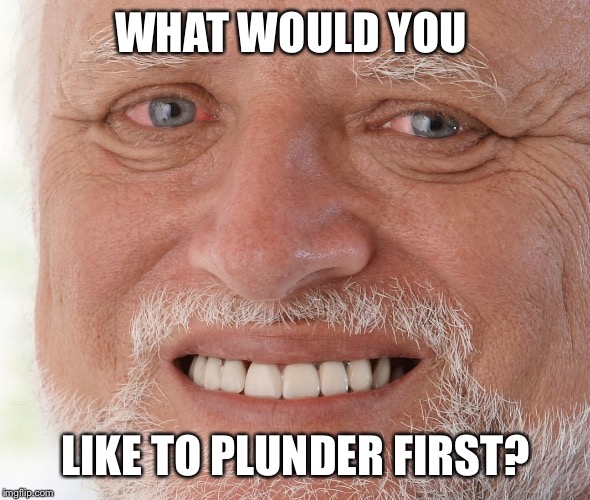 Hide the Pain Harold | WHAT WOULD YOU LIKE TO PLUNDER FIRST? | image tagged in hide the pain harold | made w/ Imgflip meme maker