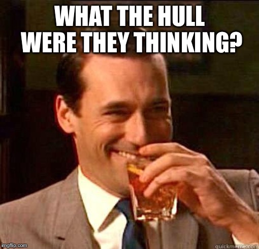 Laughing Don Draper | WHAT THE HULL WERE THEY THINKING? | image tagged in laughing don draper | made w/ Imgflip meme maker