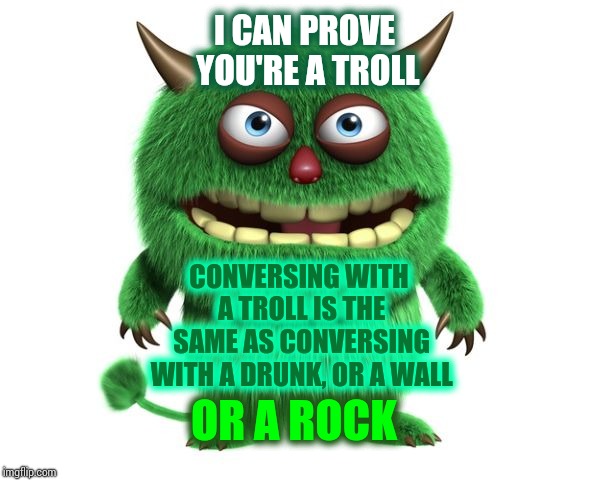 green troll | I CAN PROVE YOU'RE A TROLL CONVERSING WITH A TROLL IS THE SAME AS CONVERSING WITH A DRUNK, OR A WALL OR A ROCK | image tagged in green troll | made w/ Imgflip meme maker