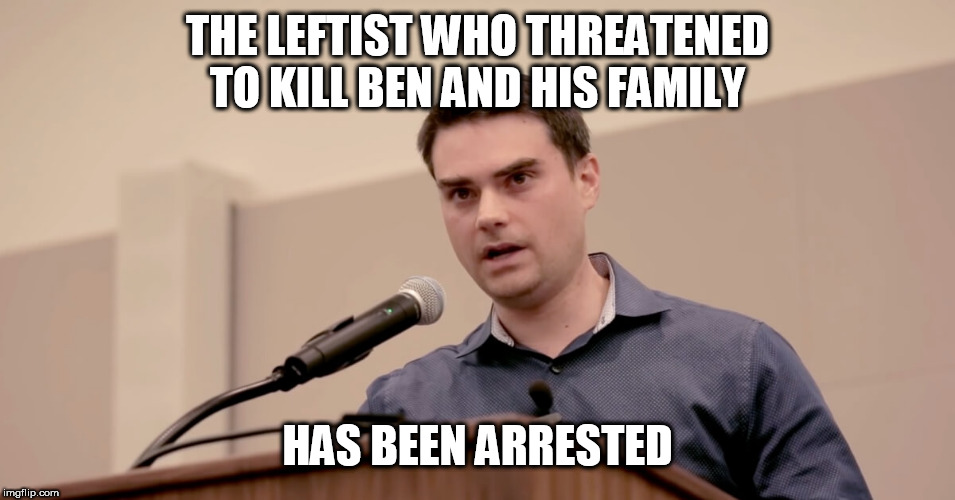 Ben Shapiro |  THE LEFTIST WHO THREATENED TO KILL BEN AND HIS FAMILY; HAS BEEN ARRESTED | image tagged in ben shapiro | made w/ Imgflip meme maker