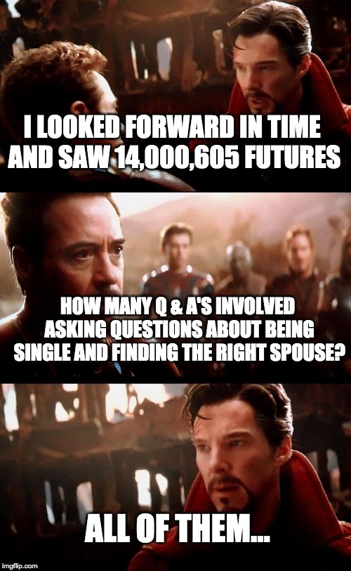 Infinity War - 14mil futures | I LOOKED FORWARD IN TIME AND SAW 14,000,605 FUTURES; HOW MANY Q & A'S INVOLVED ASKING QUESTIONS ABOUT BEING SINGLE AND FINDING THE RIGHT SPOUSE? ALL OF THEM... | image tagged in infinity war - 14mil futures | made w/ Imgflip meme maker