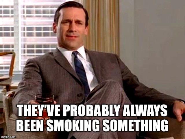 Don Draper | THEY’VE PROBABLY ALWAYS BEEN SMOKING SOMETHING | image tagged in don draper | made w/ Imgflip meme maker
