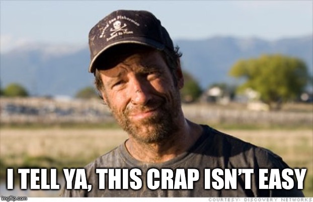 Dirty Jobs | I TELL YA, THIS CRAP ISN’T EASY | image tagged in dirty jobs | made w/ Imgflip meme maker