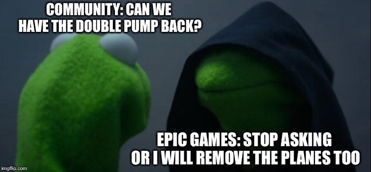 Evil Kermit | COMMUNITY: CAN WE HAVE THE DOUBLE PUMP BACK? EPIC GAMES: STOP ASKING OR I WILL REMOVE THE PLANES TOO | image tagged in memes,evil kermit | made w/ Imgflip meme maker