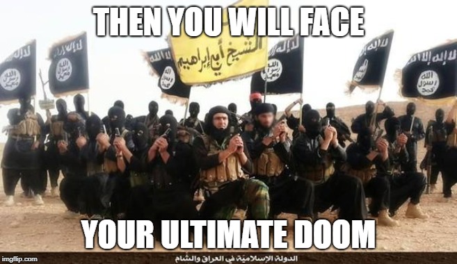 ISIS Jihad Terrorists | THEN YOU WILL FACE YOUR ULTIMATE DOOM | image tagged in isis jihad terrorists | made w/ Imgflip meme maker