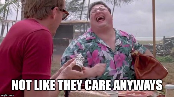 Wayne knight laughs | NOT LIKE THEY CARE ANYWAYS | image tagged in wayne knight laughs | made w/ Imgflip meme maker