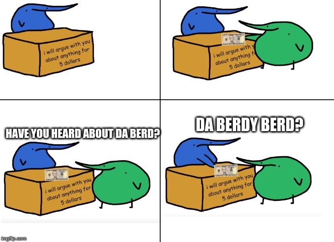 Have You Heard about Da Berd? | DA BERDY BERD? HAVE YOU HEARD ABOUT DA BERD? | image tagged in i will argue with anyone about anything for 5 dollars,berd,have you heard,about da berd | made w/ Imgflip meme maker