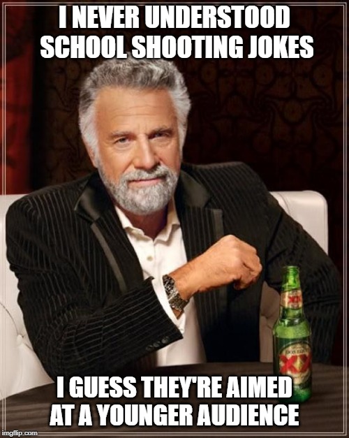 The Most Interesting Man In The World | I NEVER UNDERSTOOD SCHOOL SHOOTING JOKES; I GUESS THEY'RE AIMED AT A YOUNGER AUDIENCE | image tagged in memes,the most interesting man in the world | made w/ Imgflip meme maker