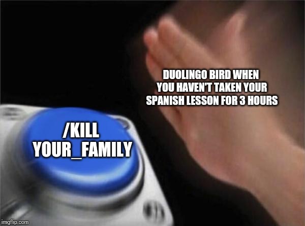 Blank Nut Button | DUOLINGO BIRD WHEN YOU HAVEN'T TAKEN YOUR SPANISH LESSON FOR 3 HOURS; /KILL YOUR_FAMILY | image tagged in memes,blank nut button | made w/ Imgflip meme maker