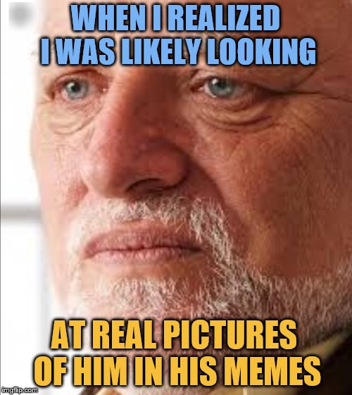 WHEN I REALIZED I WAS LIKELY LOOKING AT REAL PICTURES OF HIM IN HIS MEMES | made w/ Imgflip meme maker