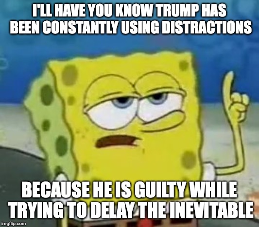 Trump Using Distractions | I'LL HAVE YOU KNOW TRUMP HAS BEEN CONSTANTLY USING DISTRACTIONS; BECAUSE HE IS GUILTY WHILE TRYING TO DELAY THE INEVITABLE | image tagged in memes,ill have you know spongebob,donald trump,distraction | made w/ Imgflip meme maker