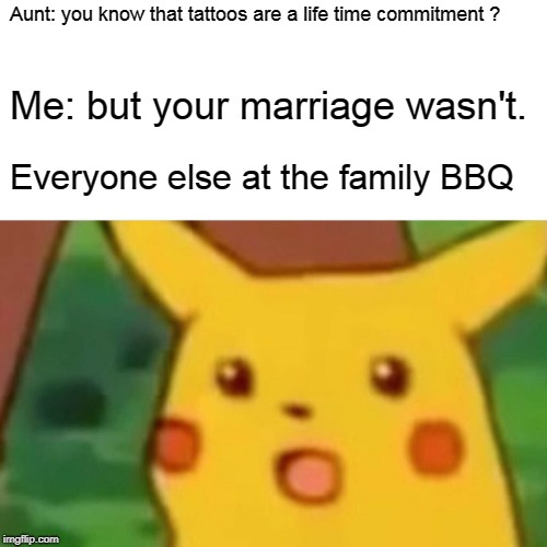 Surprised Pikachu | Aunt: you know that tattoos are a life time commitment ? Me: but your marriage wasn't. Everyone else at the family BBQ | image tagged in memes,surprised pikachu | made w/ Imgflip meme maker