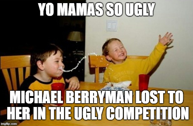 Yo Mamas So Fat Meme | YO MAMAS SO UGLY; MICHAEL BERRYMAN LOST TO HER IN THE UGLY COMPETITION | image tagged in memes,yo mamas so fat | made w/ Imgflip meme maker