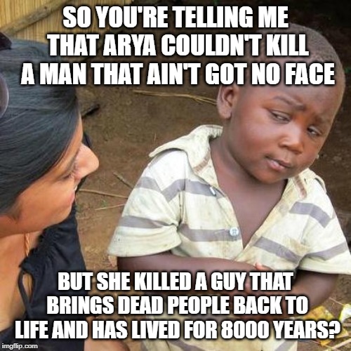 Third World Skeptical Kid | SO YOU'RE TELLING ME THAT ARYA COULDN'T KILL A MAN THAT AIN'T GOT NO FACE; BUT SHE KILLED A GUY THAT BRINGS DEAD PEOPLE BACK TO LIFE AND HAS LIVED FOR 8000 YEARS? | image tagged in memes,third world skeptical kid | made w/ Imgflip meme maker