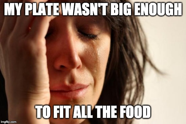 First World Problems | MY PLATE WASN'T BIG ENOUGH; TO FIT ALL THE FOOD | image tagged in memes,first world problems | made w/ Imgflip meme maker