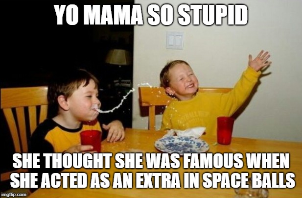 Yo Mamas So Fat Meme | YO MAMA SO STUPID; SHE THOUGHT SHE WAS FAMOUS WHEN SHE ACTED AS AN EXTRA IN SPACE BALLS | image tagged in memes,yo mamas so fat | made w/ Imgflip meme maker