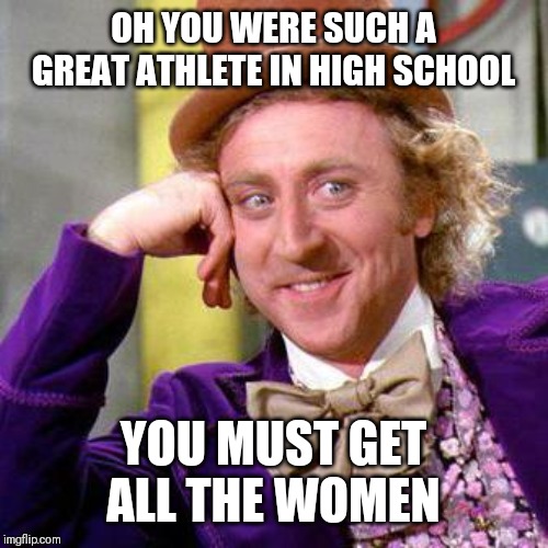 Willy Wonka Blank | OH YOU WERE SUCH A GREAT ATHLETE IN HIGH SCHOOL; YOU MUST GET ALL THE WOMEN | image tagged in willy wonka blank | made w/ Imgflip meme maker
