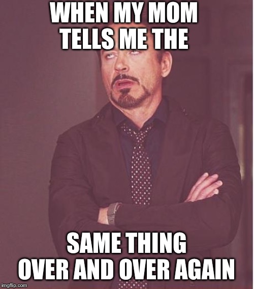 Face You Make Robert Downey Jr Meme | WHEN MY MOM TELLS ME THE; SAME THING OVER AND OVER AGAIN | image tagged in memes,face you make robert downey jr | made w/ Imgflip meme maker
