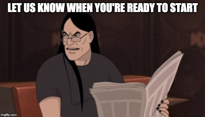 Nathan Explosion Dethklok | LET US KNOW WHEN YOU'RE READY TO START | image tagged in nathan explosion dethklok | made w/ Imgflip meme maker