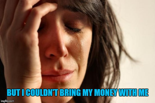 First World Problems Meme | BUT I COULDN'T BRING MY MONEY WITH ME | image tagged in memes,first world problems | made w/ Imgflip meme maker