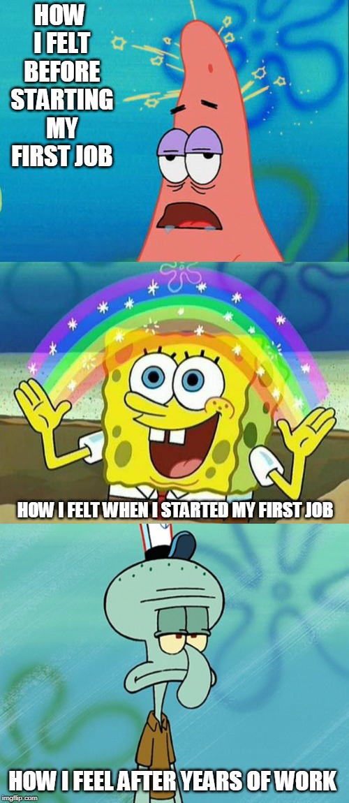 Spongebob Week" April 29th to May 5th an EGOS production. |  HOW I FELT BEFORE STARTING MY FIRST JOB; HOW I FELT WHEN I STARTED MY FIRST JOB; HOW I FEEL AFTER YEARS OF WORK | image tagged in spongebob rainbow,dumb patrick star,squidward's over it | made w/ Imgflip meme maker