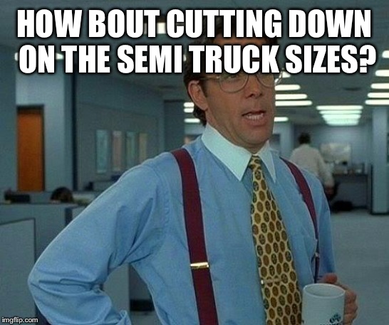 That Would Be Great Meme | HOW BOUT CUTTING DOWN ON THE SEMI TRUCK SIZES? | image tagged in memes,that would be great | made w/ Imgflip meme maker