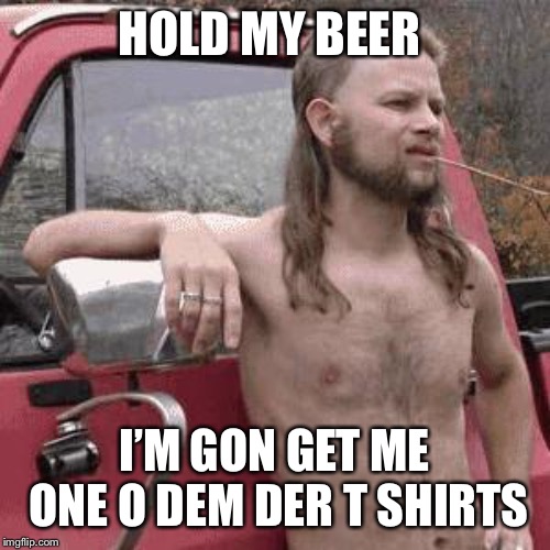 almost redneck | HOLD MY BEER I’M GON GET ME ONE O DEM DER T SHIRTS | image tagged in almost redneck | made w/ Imgflip meme maker