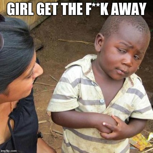 Third World Skeptical Kid | GIRL GET THE F**K AWAY | image tagged in memes,third world skeptical kid | made w/ Imgflip meme maker