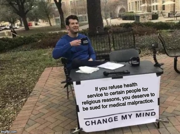 Change My Mind Meme | If you refuse health service to certain people for religious reasons, you deserve to be sued for medical malpractice. | image tagged in memes,change my mind,donald trump,abortion,lgbtq | made w/ Imgflip meme maker