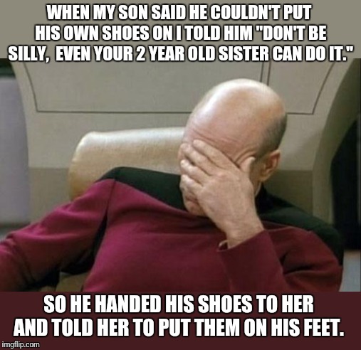 Laziness Level: Expert | WHEN MY SON SAID HE COULDN'T PUT HIS OWN SHOES ON I TOLD HIM "DON'T BE SILLY,  EVEN YOUR 2 YEAR OLD SISTER CAN DO IT."; SO HE HANDED HIS SHOES TO HER AND TOLD HER TO PUT THEM ON HIS FEET. | image tagged in memes,captain picard facepalm,kids,parents,lazy | made w/ Imgflip meme maker