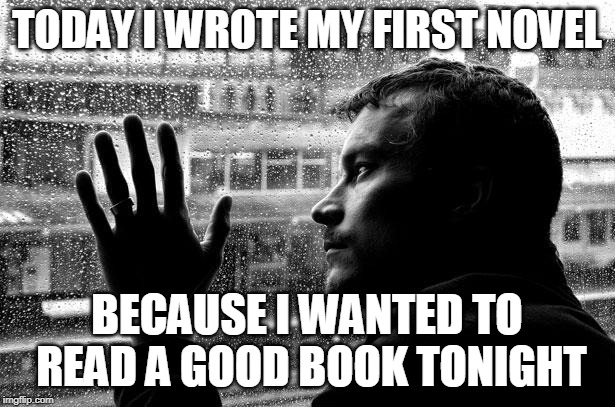 Over Educated Problems Meme | TODAY I WROTE MY FIRST NOVEL; BECAUSE I WANTED TO READ A GOOD BOOK TONIGHT | image tagged in memes,over educated problems | made w/ Imgflip meme maker