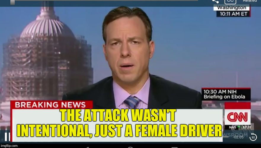 cnn breaking news template | THE ATTACK WASN'T INTENTIONAL, JUST A FEMALE DRIVER | image tagged in cnn breaking news template | made w/ Imgflip meme maker