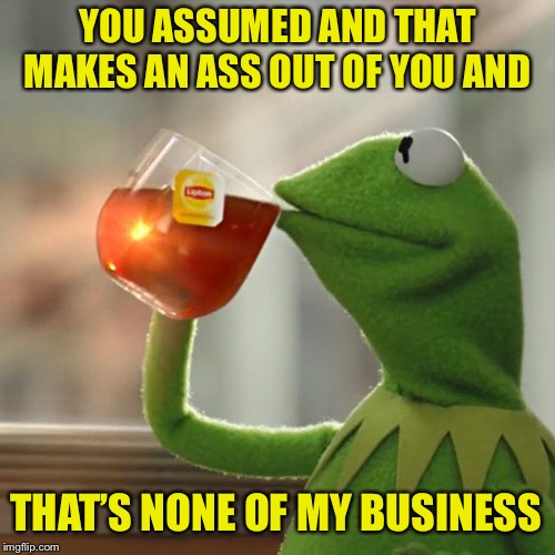 But That's None Of My Business | YOU ASSUMED AND THAT MAKES AN ASS OUT OF YOU AND; THAT’S NONE OF MY BUSINESS | image tagged in memes,but thats none of my business,kermit the frog,break,coming,soon | made w/ Imgflip meme maker