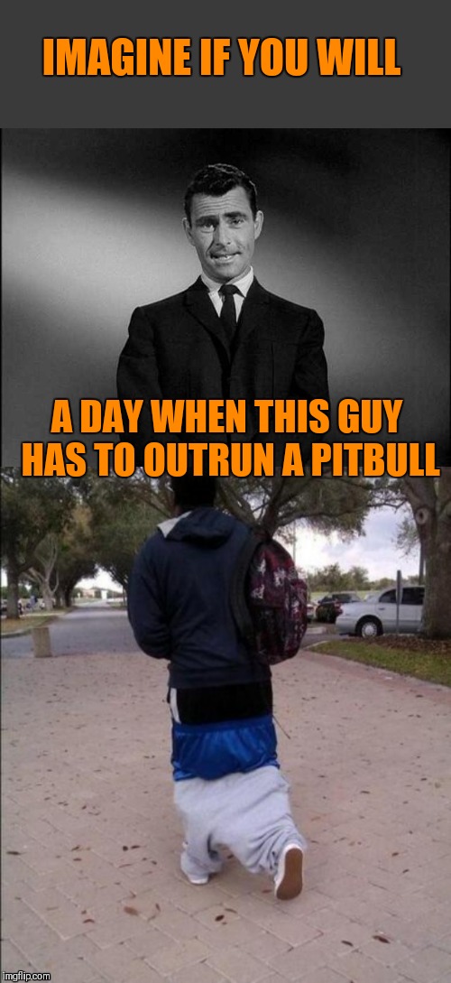 He be trippin'! Repost Your Own Memes Week, April 16th until... (A Socrates and Craziness_all_the_way event) |  IMAGINE IF YOU WILL; A DAY WHEN THIS GUY HAS TO OUTRUN A PITBULL | image tagged in rod serling twilight zone,memes,repost your own memes week,pitbull,dogs,44colt | made w/ Imgflip meme maker