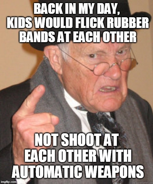 Back In My Day Meme | BACK IN MY DAY, KIDS WOULD FLICK RUBBER BANDS AT EACH OTHER NOT SHOOT AT EACH OTHER WITH AUTOMATIC WEAPONS | image tagged in memes,back in my day | made w/ Imgflip meme maker