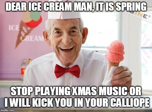 Ice cream man | DEAR ICE CREAM MAN, IT IS SPRING; STOP PLAYING XMAS MUSIC OR I WILL KICK YOU IN YOUR CALLIOPE | image tagged in ice cream man | made w/ Imgflip meme maker