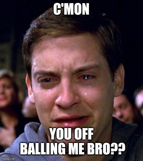 crying peter parker | C'MON; YOU OFF BALLING ME BRO?? | image tagged in crying peter parker | made w/ Imgflip meme maker